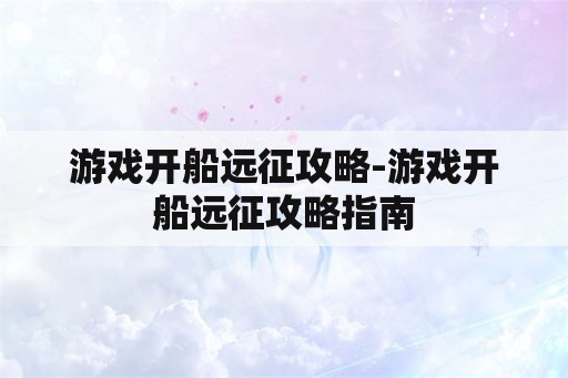 游戏开船远征攻略-游戏开船远征攻略指南