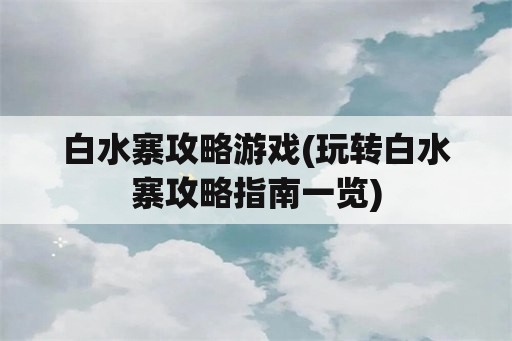 白水寨攻略游戏(玩转白水寨攻略指南一览)