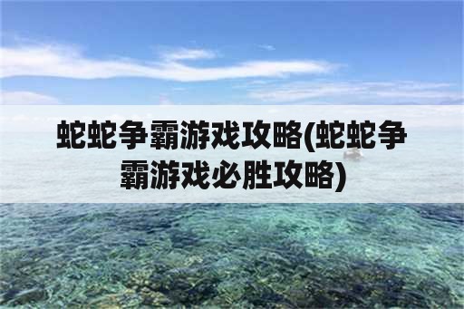 蛇蛇争霸游戏攻略(蛇蛇争霸游戏必胜攻略)