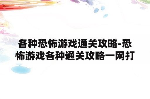 各种恐怖游戏通关攻略-恐怖游戏各种通关攻略一网打尽