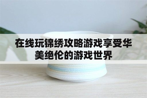 在线玩锦绣攻略游戏享受华美绝伦的游戏世界