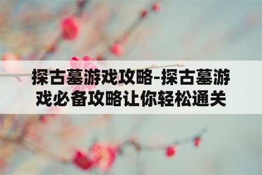 探古墓游戏攻略-探古墓游戏必备攻略让你轻松通关