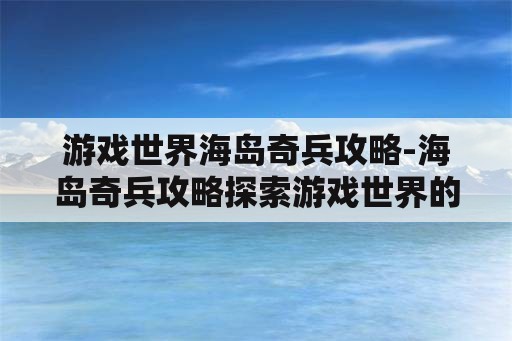 游戏世界海岛奇兵攻略-海岛奇兵攻略探索游戏世界的珍宝