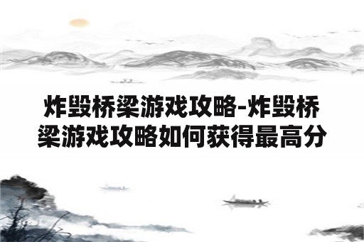 炸毁桥梁游戏攻略-炸毁桥梁游戏攻略如何获得最高分数