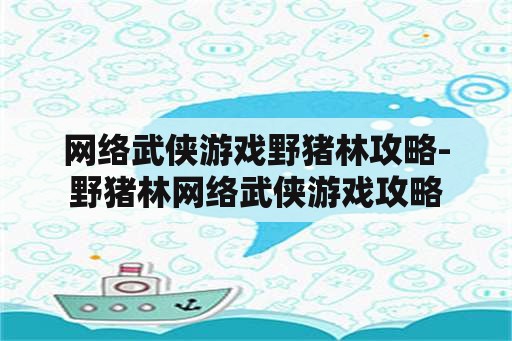 网络武侠游戏野猪林攻略-野猪林网络武侠游戏攻略