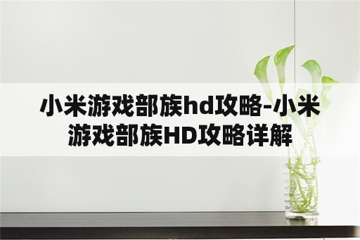 小米游戏部族hd攻略-小米游戏部族HD攻略详解