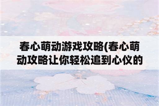 春心萌动游戏攻略(春心萌动攻略让你轻松追到心仪的对象)