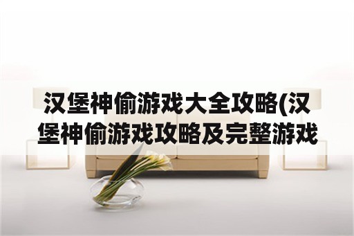 汉堡神偷游戏大全攻略(汉堡神偷游戏攻略及完整游戏大全)