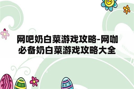 网吧奶白菜游戏攻略-网咖必备奶白菜游戏攻略大全