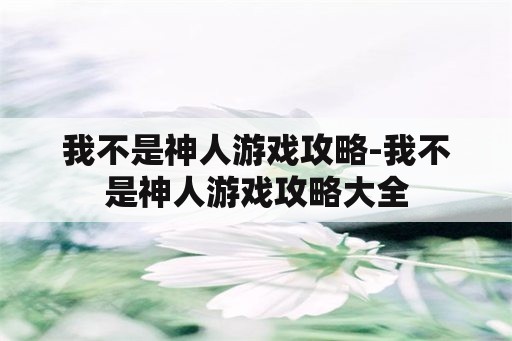 我不是神人游戏攻略-我不是神人游戏攻略大全