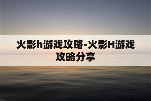 火影h游戏攻略-火影H游戏攻略分享