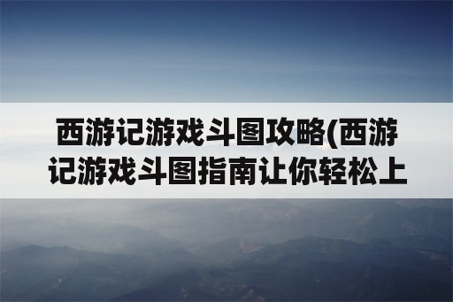 西游记游戏斗图攻略(西游记游戏斗图指南让你轻松上阵)