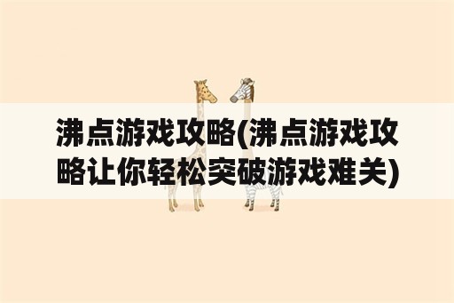 沸点游戏攻略(沸点游戏攻略让你轻松突破游戏难关)