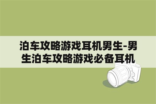 泊车攻略游戏耳机男生-男生泊车攻略游戏必备耳机