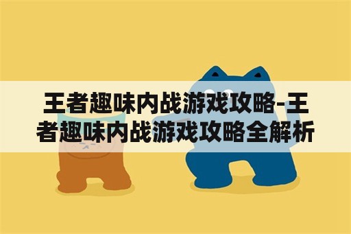 王者趣味内战游戏攻略-王者趣味内战游戏攻略全解析