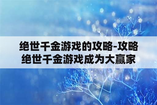 绝世千金游戏的攻略-攻略绝世千金游戏成为大赢家