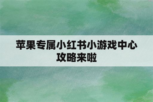 苹果专属小红书小游戏中心攻略来啦