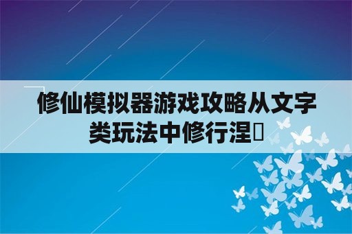 修仙模拟器游戏攻略从文字类玩法中修行涅槃