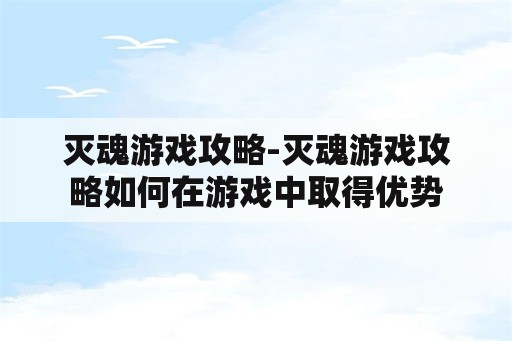 灭魂游戏攻略-灭魂游戏攻略如何在游戏中取得优势 灭魂游戏攻略-灭魂游戏攻略如何在游戏中取得优势