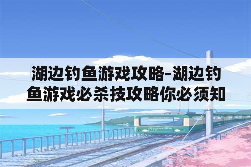 湖边钓鱼游戏攻略-湖边钓鱼游戏必杀技攻略你必须知道