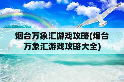 烟台万象汇游戏攻略(烟台万象汇游戏攻略大全)