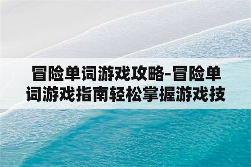 冒险单词游戏攻略-冒险单词游戏指南轻松掌握游戏技巧