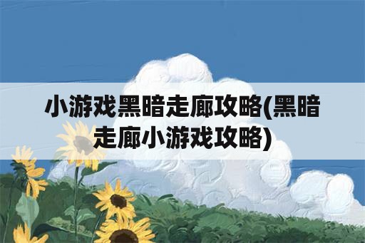 小游戏黑暗走廊攻略(黑暗走廊小游戏攻略)