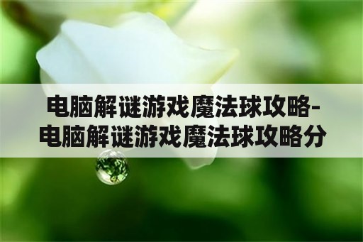 电脑解谜游戏魔法球攻略-电脑解谜游戏魔法球攻略分享