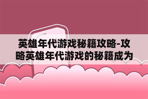 英雄年代游戏秘籍攻略-攻略英雄年代游戏的秘籍成为高手