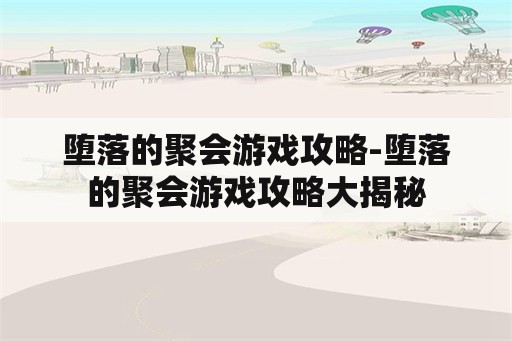 堕落的聚会游戏攻略-堕落的聚会游戏攻略大揭秘