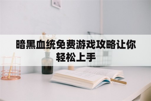 暗黑血统免费游戏攻略让你轻松上手