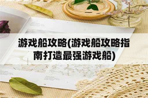 游戏船攻略(游戏船攻略指南打造最强游戏船)