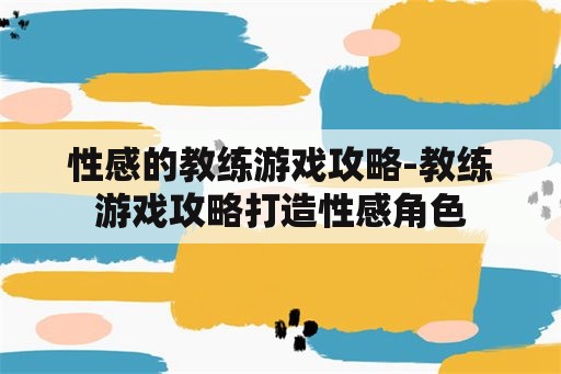 性感的教练游戏攻略-教练游戏攻略打造性感角色