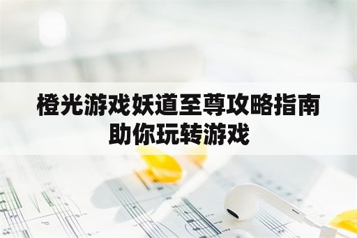 橙光游戏妖道至尊攻略指南助你玩转游戏