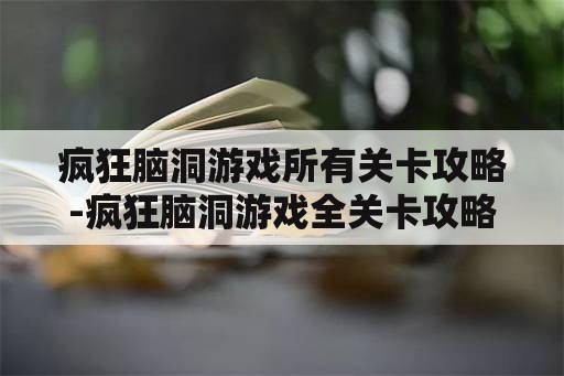 疯狂脑洞游戏所有关卡攻略-疯狂脑洞游戏全关卡攻略一览