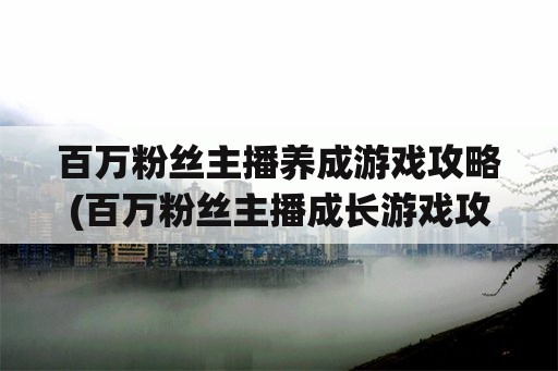 百万粉丝主播养成游戏攻略(百万粉丝主播成长游戏攻略)
