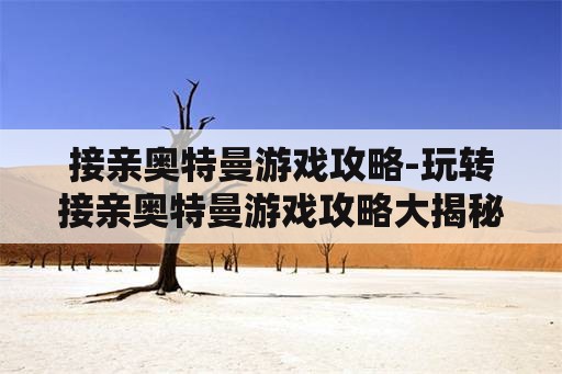 接亲奥特曼游戏攻略-玩转接亲奥特曼游戏攻略大揭秘 接亲奥特曼游戏攻略-玩转接亲奥特曼游戏攻略大揭秘