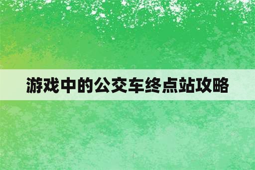 游戏中的公交车终点站攻略 游戏中的公交车终点站攻略