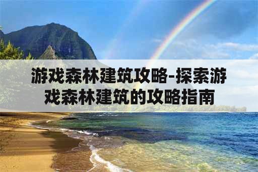 游戏森林建筑攻略-探索游戏森林建筑的攻略指南