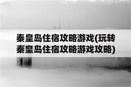 秦皇岛住宿攻略游戏(玩转秦皇岛住宿攻略游戏攻略)