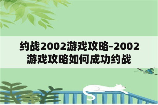约战2002游戏攻略-2002游戏攻略如何成功约战 约战2002游戏攻略-2002游戏攻略如何成功约战