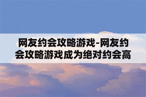 网友约会攻略游戏-网友约会攻略游戏成为绝对约会高手