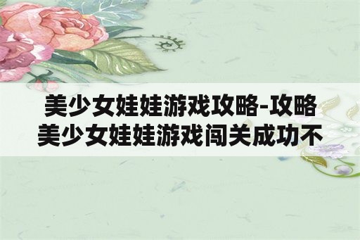 美少女娃娃游戏攻略-攻略美少女娃娃游戏闯关成功不是梦