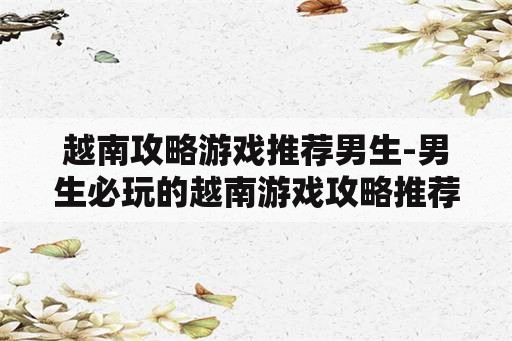 越南攻略游戏推荐男生-男生必玩的越南游戏攻略推荐 越南攻略游戏推荐男生-男生必玩的越南游戏攻略推荐