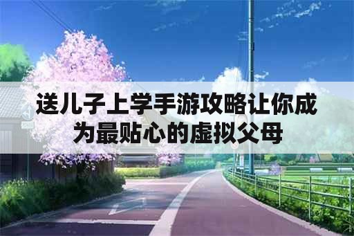 送儿子上学手游攻略让你成为最贴心的虚拟父母 送儿子上学手游攻略让你成为最贴心的虚拟父母