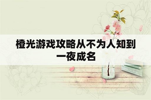 橙光游戏攻略从不为人知到一夜成名