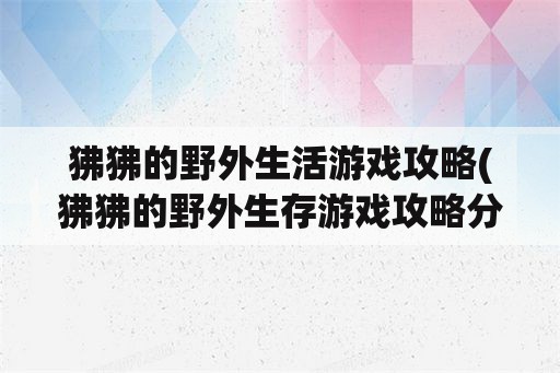 狒狒的野外生活游戏攻略(狒狒的野外生存游戏攻略分享)