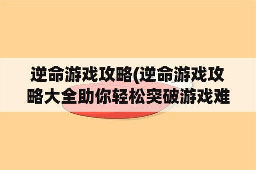 逆命游戏攻略(逆命游戏攻略大全助你轻松突破游戏难关)