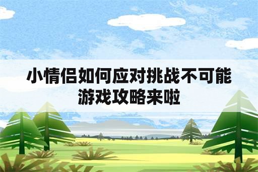 小情侣如何应对挑战不可能游戏攻略来啦