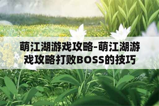 萌江湖游戏攻略-萌江湖游戏攻略打败BOSS的技巧